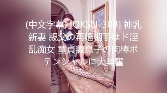 (中文字幕) [OKSN-308] 神乳新妻 親父の再婚相手はド淫乱痴女 童貞義息子の肉棒ポテンシャルに大興奮