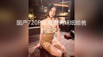 国产720P高清,萝莉妹纸给爸爸足交！