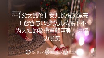 【父女乱伦】女儿长得超漂亮！爸爸与19岁女儿私底下不为人知的秘密童颜巨乳，边插边说笑