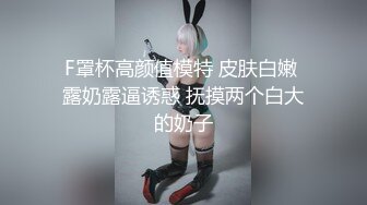 F罩杯高颜值模特 皮肤白嫩 露奶露逼诱惑 抚摸两个白大的奶子