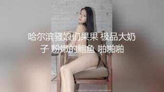 哈尔滨骚娘们果果 极品大奶子 粉嫩的鲍鱼 啪啪啪