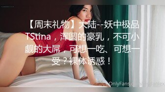 【周末礼物】大陆--妖中极品TStina，浑圆的豪乳，不可小觑的大屌，可想一吃、可想一受？裸体诱惑！