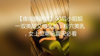 【夜夜换新娘】00后小姐姐一双美腿又细又长，粉穴美乳，女上位嘶吼震天必看