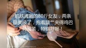 肌肤滑嫩的80斤女友，两条腿美极了，抱着腿艹夹得鸡巴特别紧，特别舒服！