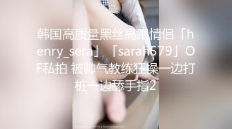 韩国高质量黑丝高跟情侣「henry_sera」「sarah579」OF私拍 被帅气教练狂操一边打桩一边舔手指2