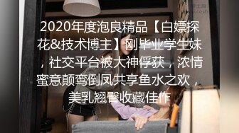 2020年度泡良精品【白嫖探花&技术博主】刚毕业学生妹，社交平台被大神俘获，浓情蜜意颠鸾倒凤共享鱼水之欢，美乳翘臀收藏佳作