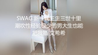 SWAG 新一代三生三世十里潮吹性经验极少的男大生也能把我插 艾希希