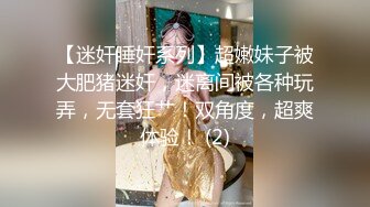 【迷奸睡奸系列】超嫩妹子被大肥猪迷奸，迷离间被各种玩弄，无套狂艹！双角度，超爽体验！ (2)