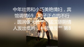 中年壮男和小巧美艳情妇，宾馆调情69，奶子正点的不行，圆润像大包子，猛汉舔阴情人发出低吟，一顿爆发艹 第8部！