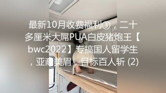 最新10月收费福利③，二十多厘米大屌PUA白皮猪炮王【bwc2022】专搞国人留学生，亚裔美眉，目标百人斩 (2)