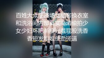 百姓大众洗浴场女顾客换衣室和洗浴间内部真实高清偸拍少女少妇环肥燕瘦光着屁股洗香香短发姐姐使劲搓逼