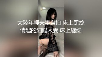 大陸年輕夫妻自拍 床上黑絲情趣的細腿人妻 床上纏綿