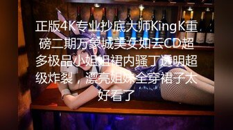 正版4K专业抄底大师KingK重磅二期万象城美女如云CD超多极品小姐姐裙内骚丁透明超级炸裂，漂亮姐妹全穿裙子太好看了