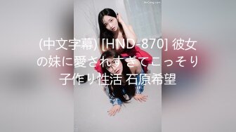 (中文字幕) [HND-870] 彼女の妹に愛されすぎてこっそり子作り性活 石原希望