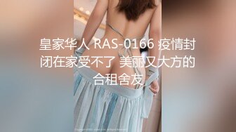 皇家华人 RAS-0166 疫情封闭在家受不了 美丽又大方的合租舍友