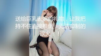 送给巨乳表姐的礼物，让我把持不住直接推倒，无法抑制的欲火！！