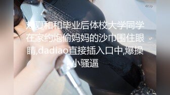 刘夏和和毕业后体校大学同学在家约炮偷妈妈的沙巾围住眼睛,dadiao直接插入口中,爆操小骚逼