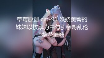 草莓原创 cm-91 妖娆美臀的妹妹以按摩为由勾引亲哥乱伦-棉花糖糖