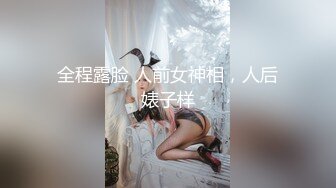 全程露脸 人前女神相，人后婊子样