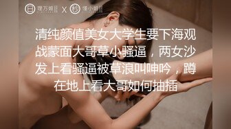 清纯颜值美女大学生要下海观战蒙面大哥草小骚逼，两女沙发上看骚逼被草浪叫呻吟，蹲在地上看大哥如何抽插