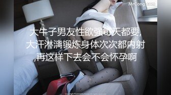 大牛子男友性欲强每天都要,大汗淋漓锻炼身体次次都内射,再这样下去会不会怀孕啊