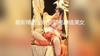 最新精选全镜偷窥高颜值美女嘘嘘 2