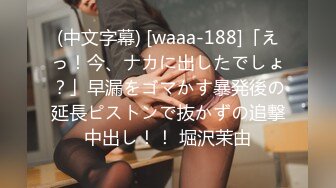 (中文字幕) [waaa-188]「えっ！今、ナカに出したでしょ？」早漏をゴマかす暴発後の延長ピストンで抜かずの追撃中出し！！ 堀沢茉由