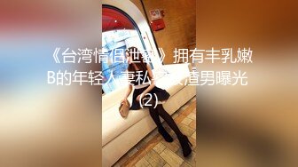 《台湾情侣泄密》拥有丰乳嫩B的年轻人妻私密被渣男曝光 (2)