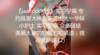 『jaacckk999』实习空乘 专约良家大神最新流出大一学妹 小护士 实习空乘 众多骚婊 羡慕大神的钞能力和渠道，夜夜做新郎 (2)