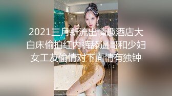 2021三月新流出情趣酒店大白床偷拍红内裤舔逼哥和少妇女工友偷情对下面情有独钟