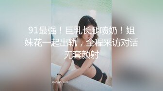 91最强！巨乳长腿喷奶！姐妹花一起出轨，全程采访对话无套颜射