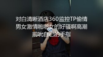 对白清晰酒店360监控TP偷情男女激情啪啪女的好骚啊高潮前吮自己的手指