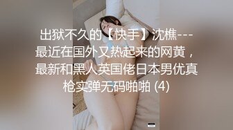 出狱不久的【快手】沈樵---最近在国外又热起来的网黄，最新和黑人英国佬日本男优真枪实弹无码啪啪 (4)