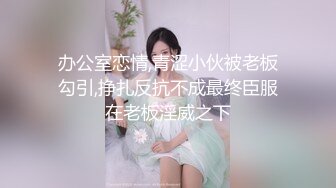 办公室恋情,青涩小伙被老板勾引,挣扎反抗不成最终臣服在老板淫威之下