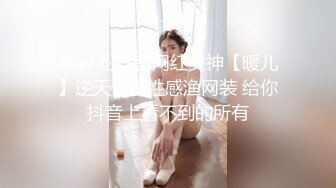 46w 粉抖音网红女神【暖儿】逆天长腿性感渔网装 给你抖音上看不到的所有