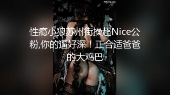 性瘾小狼苏州街操超Nice公粉,你的逼好深！正合适爸爸的大鸡巴