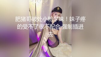 肥猪哥破处小粉学妹！妹子疼的受不了很不配合 强制插进去