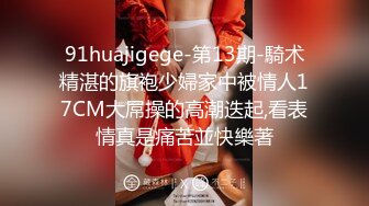 91huajigege-第13期-騎术精湛的旗袍少婦家中被情人17CM大屌操的高潮迭起,看表情真是痛苦並快樂著