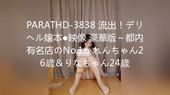 PARATHD-3838 流出！デリヘル嬢本●映像 豪華版～都内有名店のNo.1かれんちゃん26歳＆りなちゃん24歳