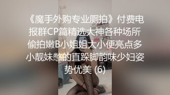 《魔手外购专业厕拍》付费电报群CP篇精选大神各种场所偸拍嫩B小姐姐大小便亮点多小靓妹憋的直跺脚韵味少妇姿势优美 (6)