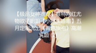 【极品女神推荐】推特网红尤物欲子姐姐【小蔡头喵喵】五月定制流出《青色旗袍》高潮乳颤 (2)